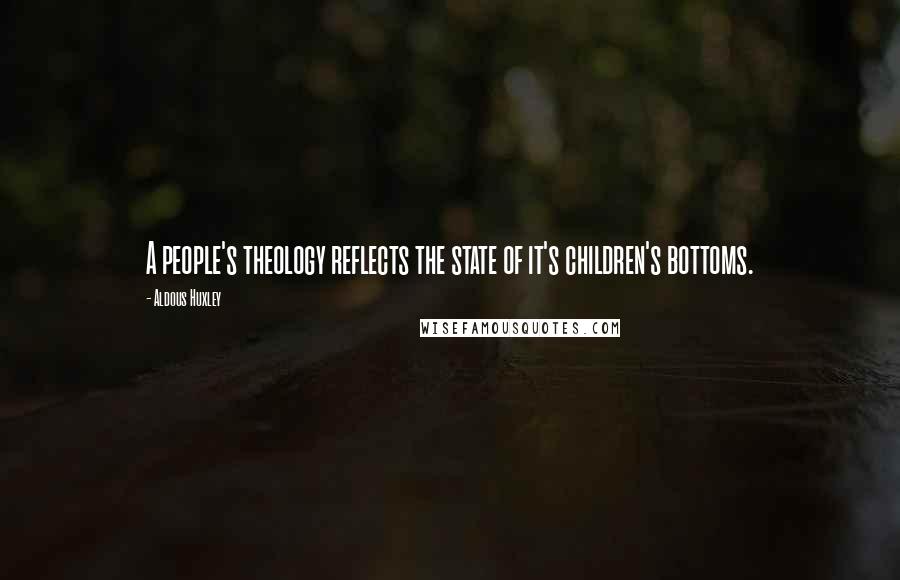Aldous Huxley Quotes: A people's theology reflects the state of it's children's bottoms.