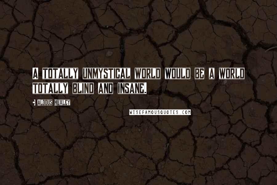 Aldous Huxley Quotes: A totally unmystical world would be a world totally blind and insane.