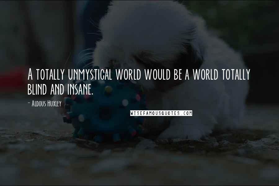 Aldous Huxley Quotes: A totally unmystical world would be a world totally blind and insane.