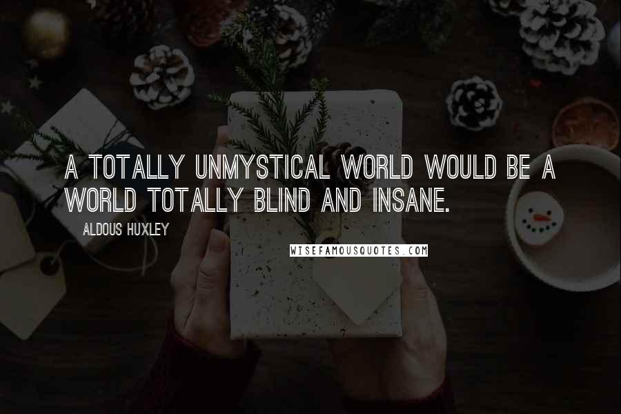 Aldous Huxley Quotes: A totally unmystical world would be a world totally blind and insane.