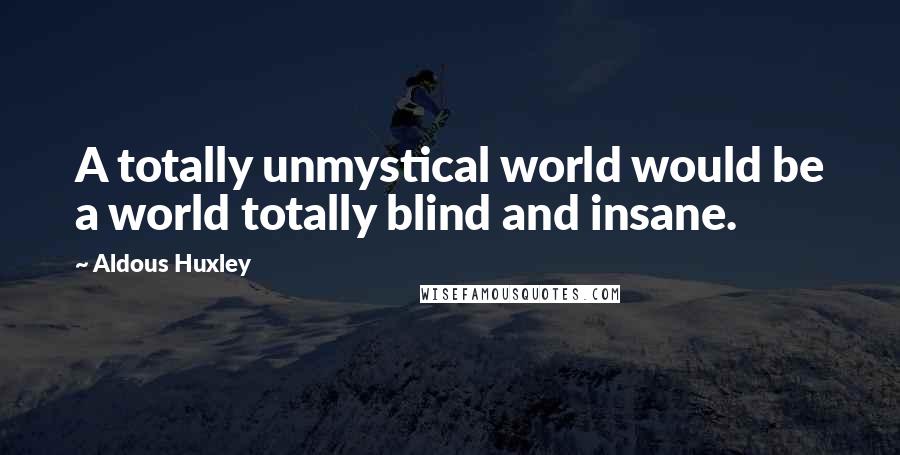 Aldous Huxley Quotes: A totally unmystical world would be a world totally blind and insane.