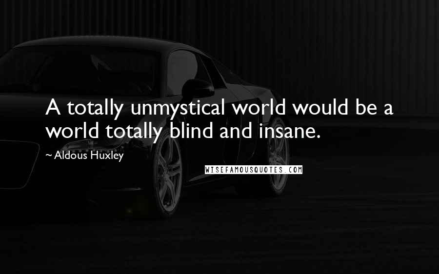 Aldous Huxley Quotes: A totally unmystical world would be a world totally blind and insane.