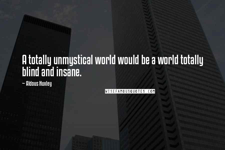 Aldous Huxley Quotes: A totally unmystical world would be a world totally blind and insane.