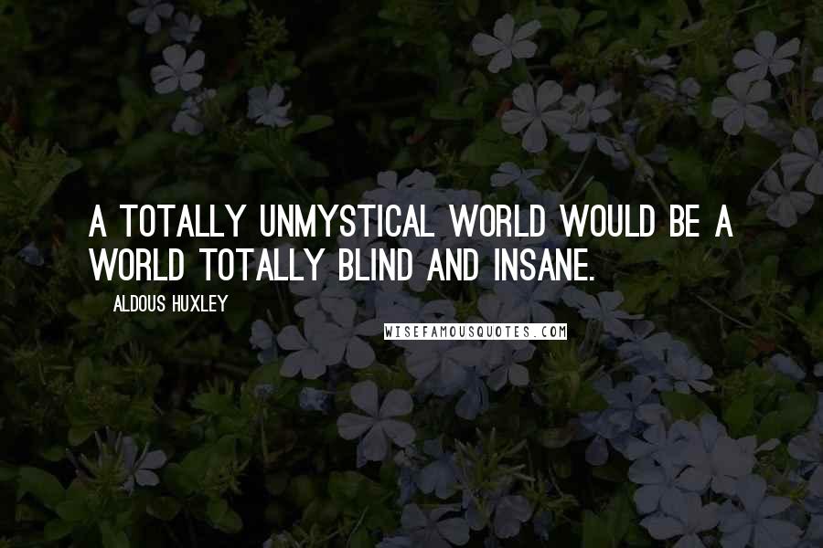 Aldous Huxley Quotes: A totally unmystical world would be a world totally blind and insane.