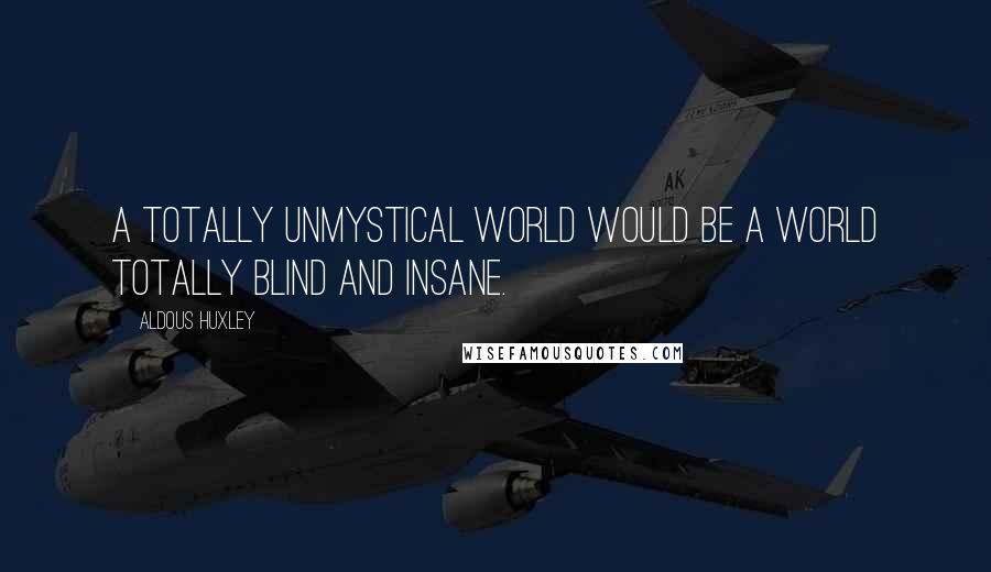 Aldous Huxley Quotes: A totally unmystical world would be a world totally blind and insane.