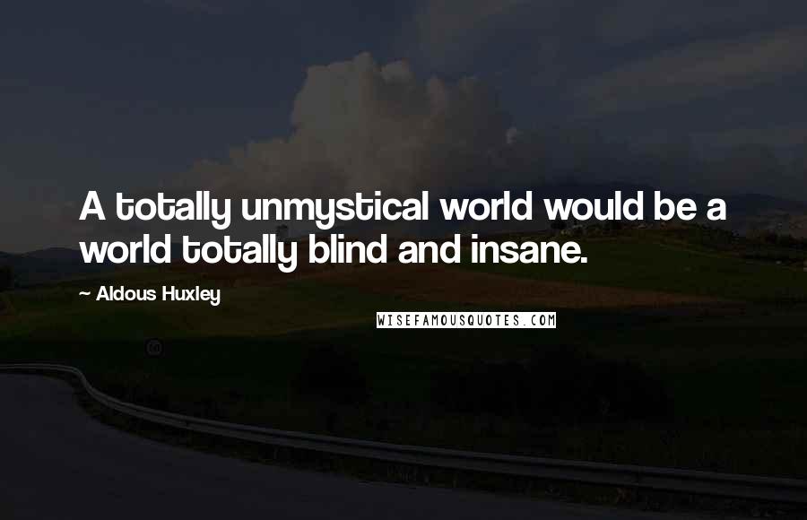 Aldous Huxley Quotes: A totally unmystical world would be a world totally blind and insane.