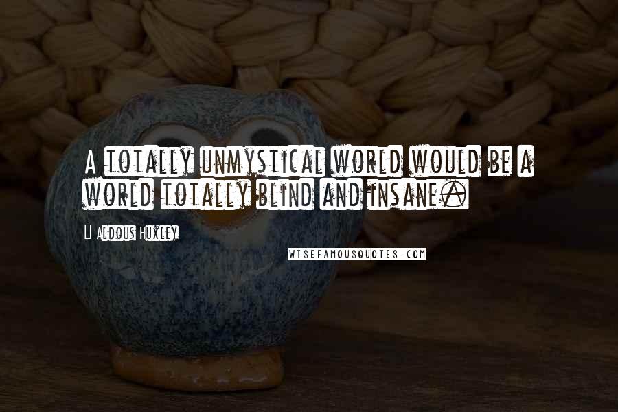 Aldous Huxley Quotes: A totally unmystical world would be a world totally blind and insane.