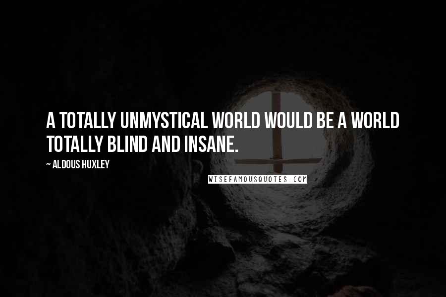 Aldous Huxley Quotes: A totally unmystical world would be a world totally blind and insane.