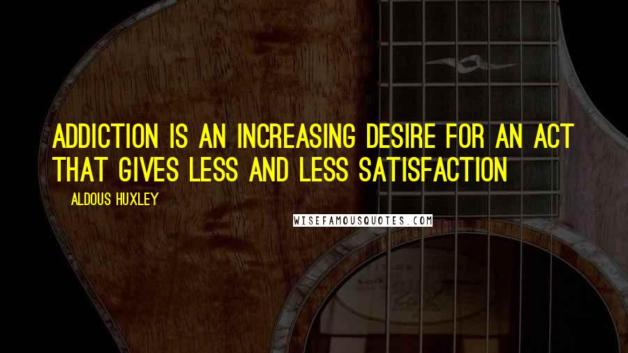 Aldous Huxley Quotes: Addiction is an increasing desire for an act that gives less and less satisfaction