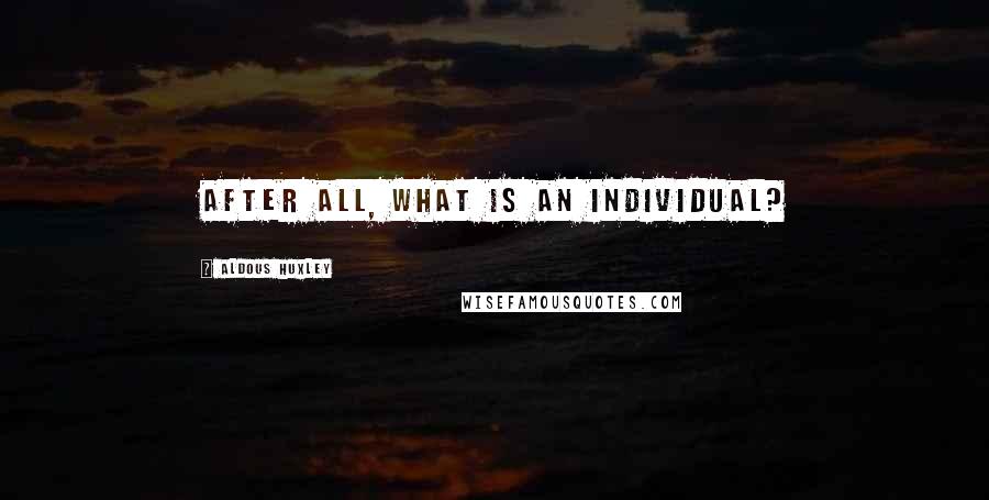 Aldous Huxley Quotes: After all, what is an individual?