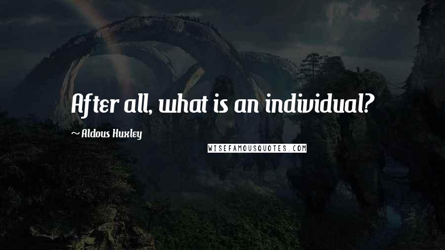 Aldous Huxley Quotes: After all, what is an individual?