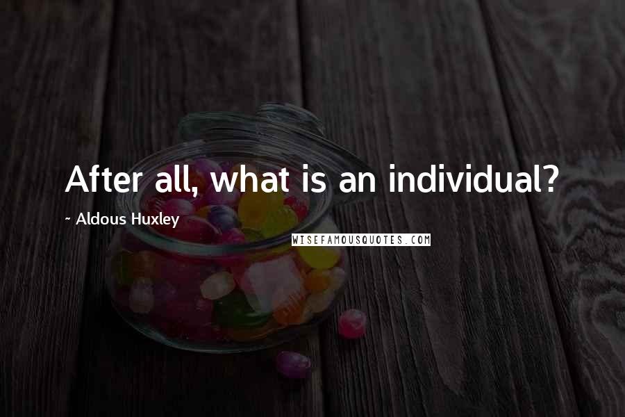 Aldous Huxley Quotes: After all, what is an individual?