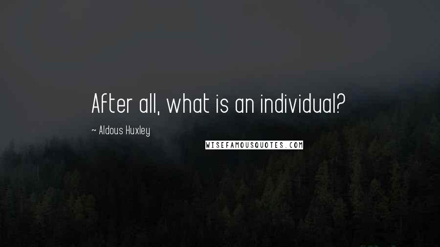 Aldous Huxley Quotes: After all, what is an individual?