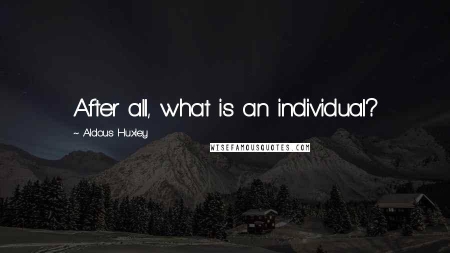 Aldous Huxley Quotes: After all, what is an individual?