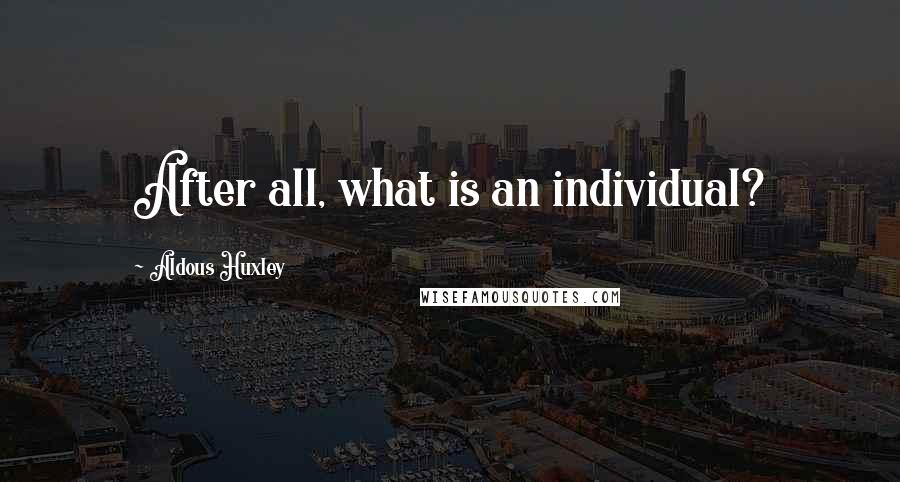 Aldous Huxley Quotes: After all, what is an individual?