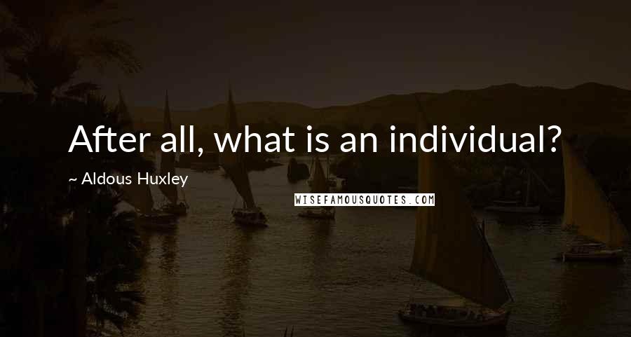 Aldous Huxley Quotes: After all, what is an individual?