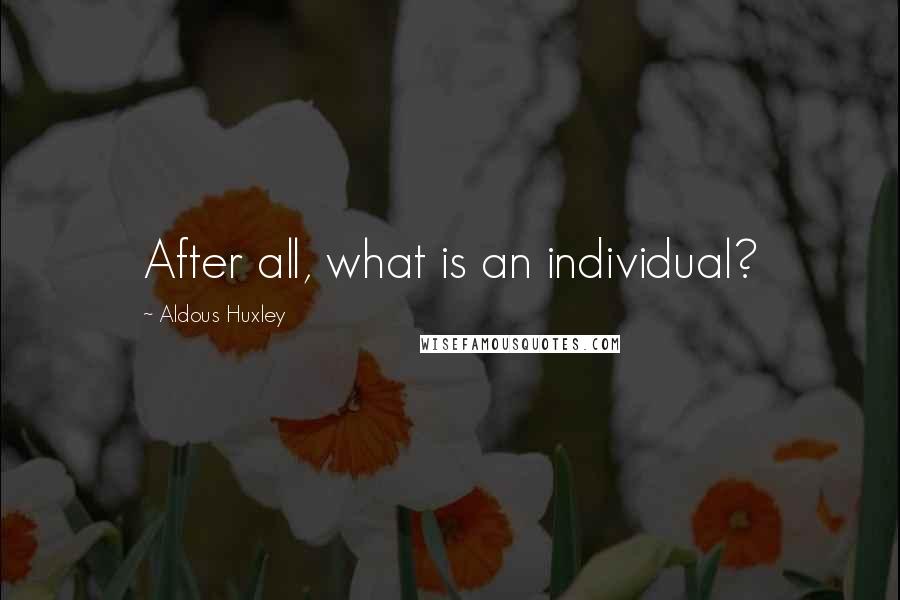 Aldous Huxley Quotes: After all, what is an individual?