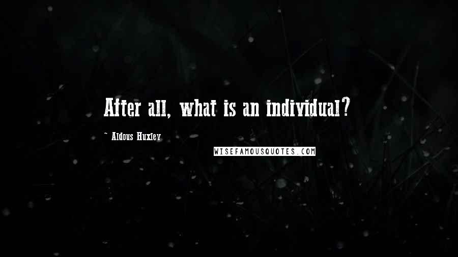 Aldous Huxley Quotes: After all, what is an individual?