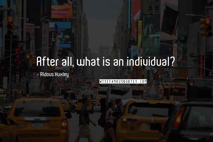 Aldous Huxley Quotes: After all, what is an individual?