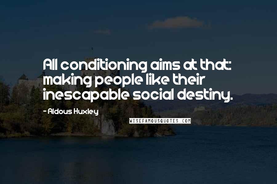 Aldous Huxley Quotes: All conditioning aims at that: making people like their inescapable social destiny.