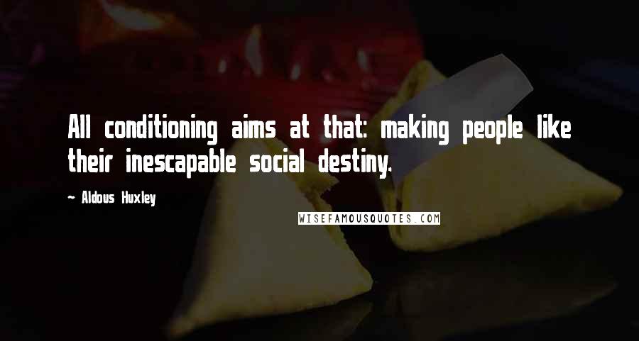 Aldous Huxley Quotes: All conditioning aims at that: making people like their inescapable social destiny.