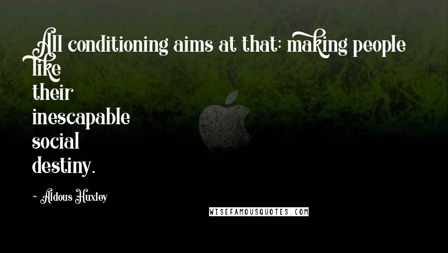 Aldous Huxley Quotes: All conditioning aims at that: making people like their inescapable social destiny.