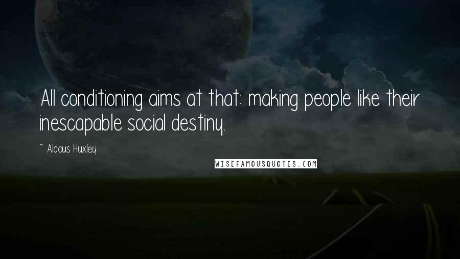 Aldous Huxley Quotes: All conditioning aims at that: making people like their inescapable social destiny.