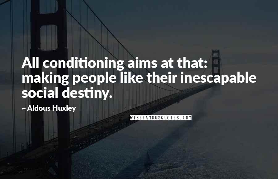 Aldous Huxley Quotes: All conditioning aims at that: making people like their inescapable social destiny.