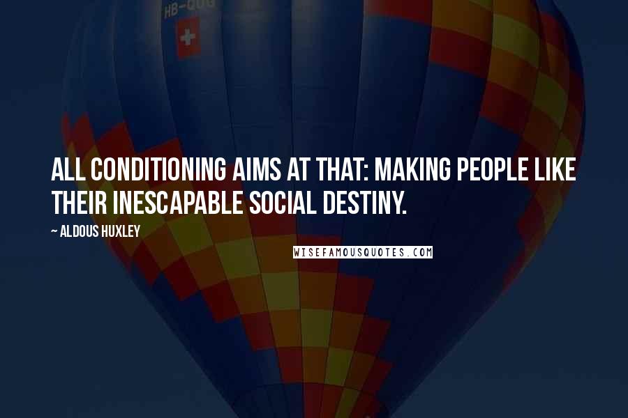 Aldous Huxley Quotes: All conditioning aims at that: making people like their inescapable social destiny.