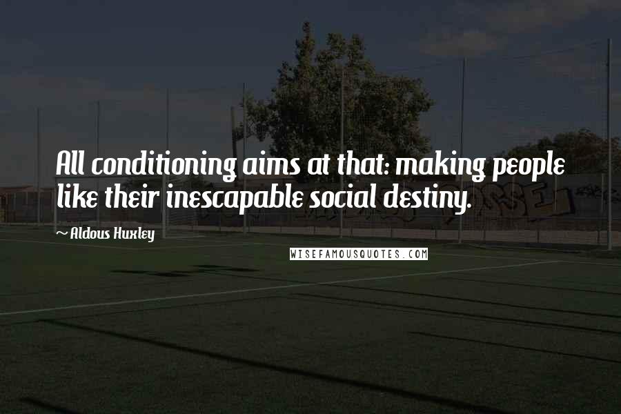 Aldous Huxley Quotes: All conditioning aims at that: making people like their inescapable social destiny.