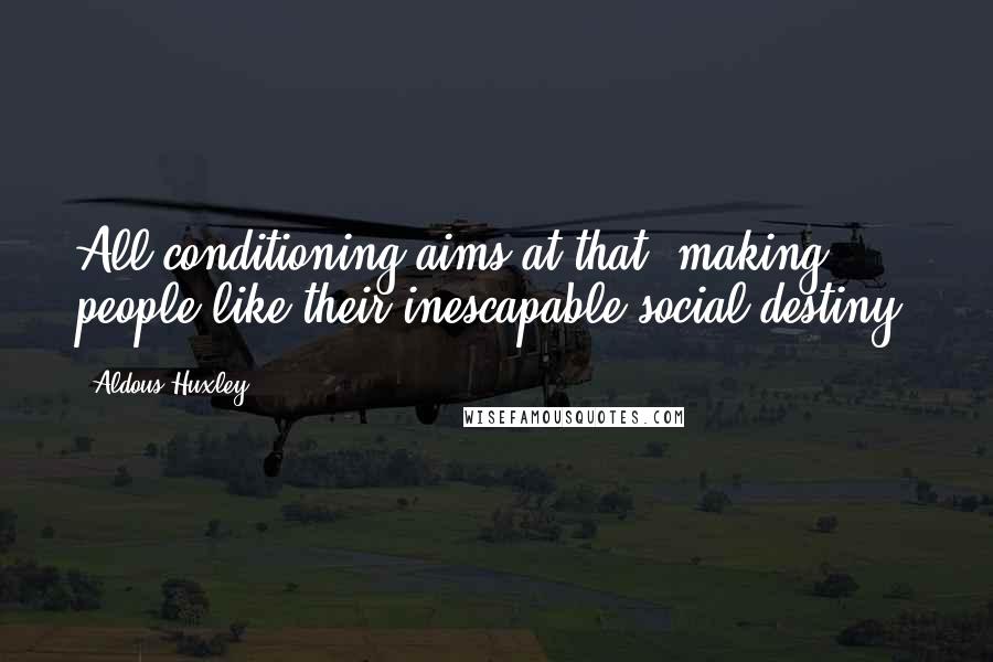 Aldous Huxley Quotes: All conditioning aims at that: making people like their inescapable social destiny.