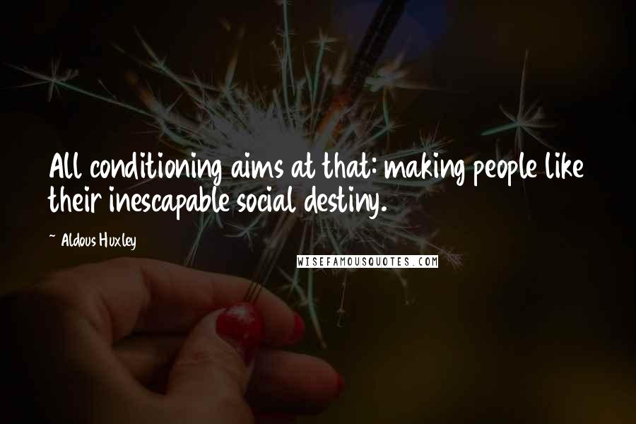 Aldous Huxley Quotes: All conditioning aims at that: making people like their inescapable social destiny.