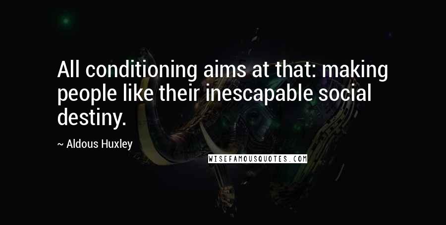 Aldous Huxley Quotes: All conditioning aims at that: making people like their inescapable social destiny.