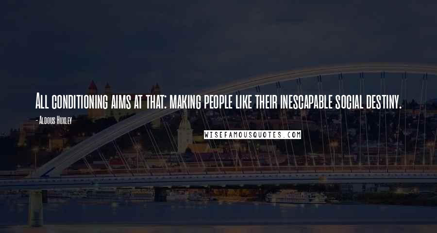 Aldous Huxley Quotes: All conditioning aims at that: making people like their inescapable social destiny.