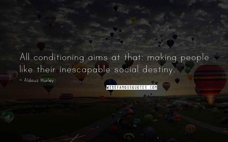 Aldous Huxley Quotes: All conditioning aims at that: making people like their inescapable social destiny.