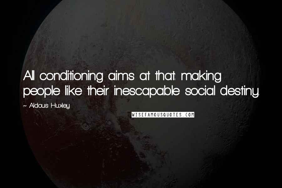 Aldous Huxley Quotes: All conditioning aims at that: making people like their inescapable social destiny.