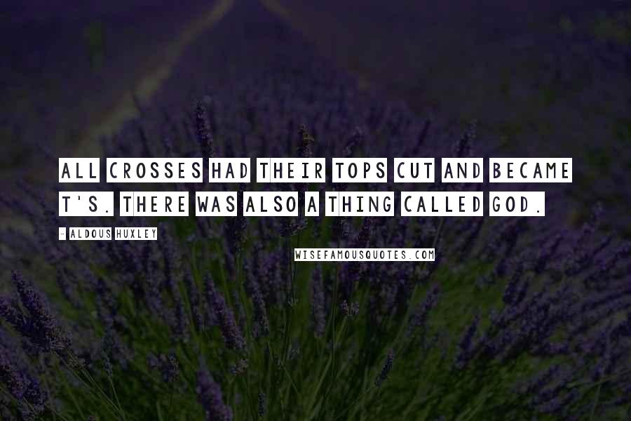 Aldous Huxley Quotes: All crosses had their tops cut and became T's. There was also a thing called God.