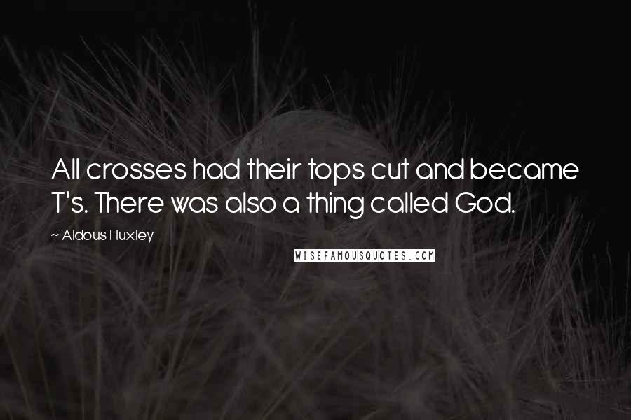 Aldous Huxley Quotes: All crosses had their tops cut and became T's. There was also a thing called God.