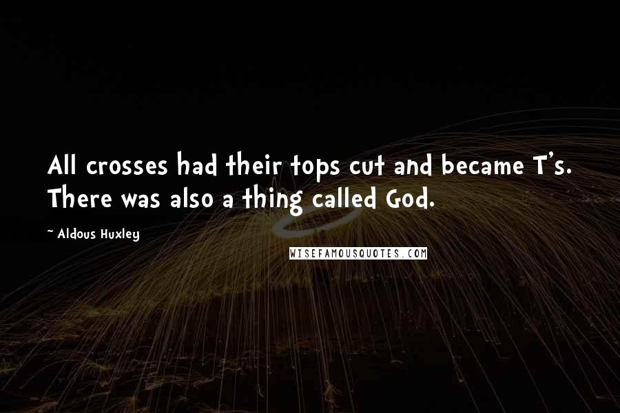 Aldous Huxley Quotes: All crosses had their tops cut and became T's. There was also a thing called God.