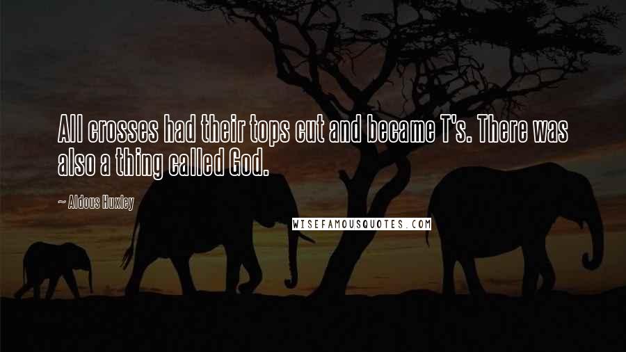 Aldous Huxley Quotes: All crosses had their tops cut and became T's. There was also a thing called God.