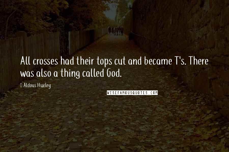 Aldous Huxley Quotes: All crosses had their tops cut and became T's. There was also a thing called God.