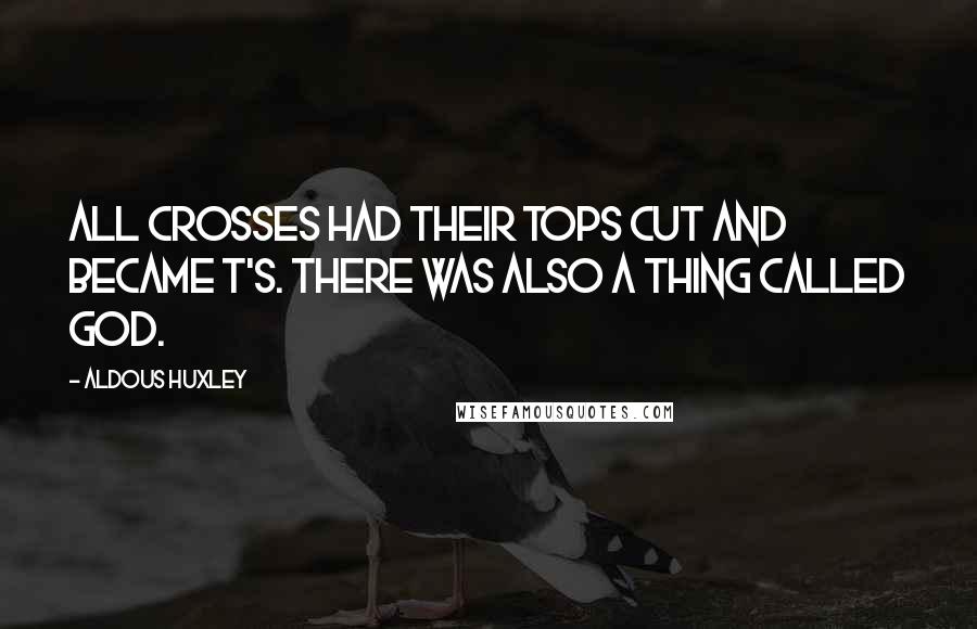 Aldous Huxley Quotes: All crosses had their tops cut and became T's. There was also a thing called God.