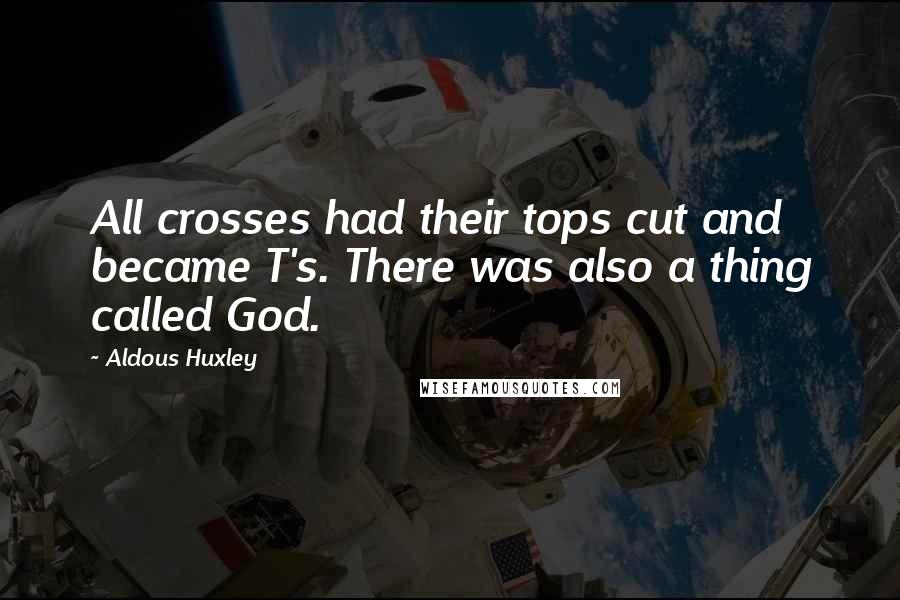 Aldous Huxley Quotes: All crosses had their tops cut and became T's. There was also a thing called God.