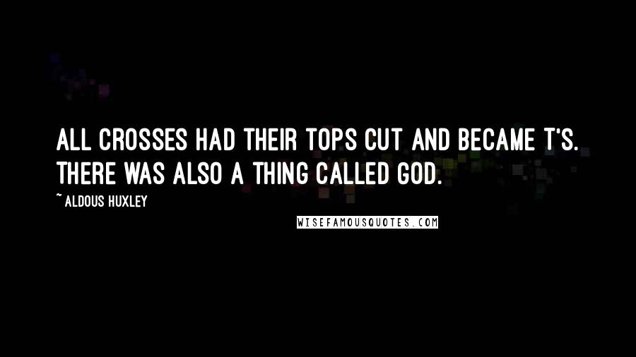 Aldous Huxley Quotes: All crosses had their tops cut and became T's. There was also a thing called God.