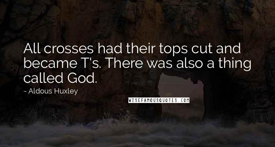Aldous Huxley Quotes: All crosses had their tops cut and became T's. There was also a thing called God.