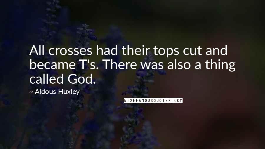 Aldous Huxley Quotes: All crosses had their tops cut and became T's. There was also a thing called God.