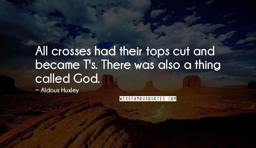 Aldous Huxley Quotes: All crosses had their tops cut and became T's. There was also a thing called God.