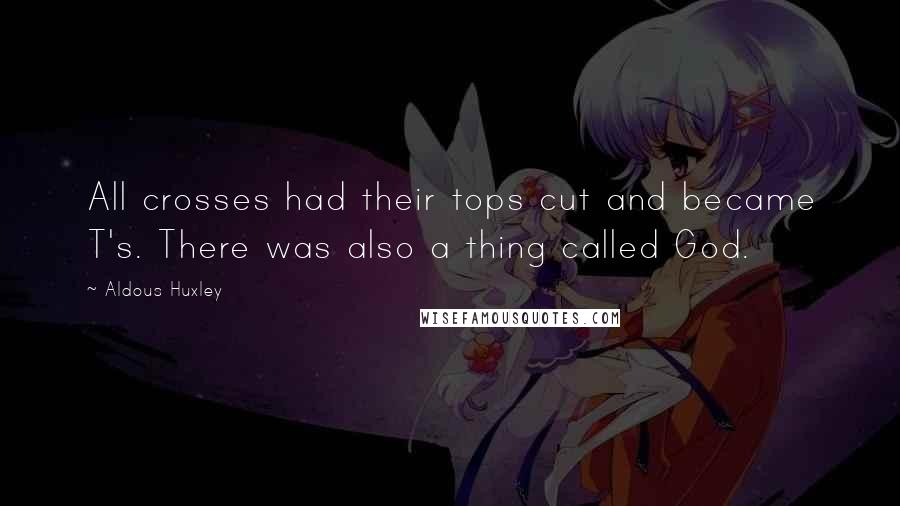 Aldous Huxley Quotes: All crosses had their tops cut and became T's. There was also a thing called God.