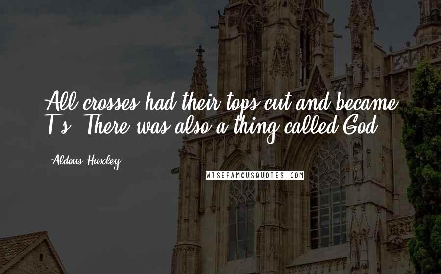 Aldous Huxley Quotes: All crosses had their tops cut and became T's. There was also a thing called God.