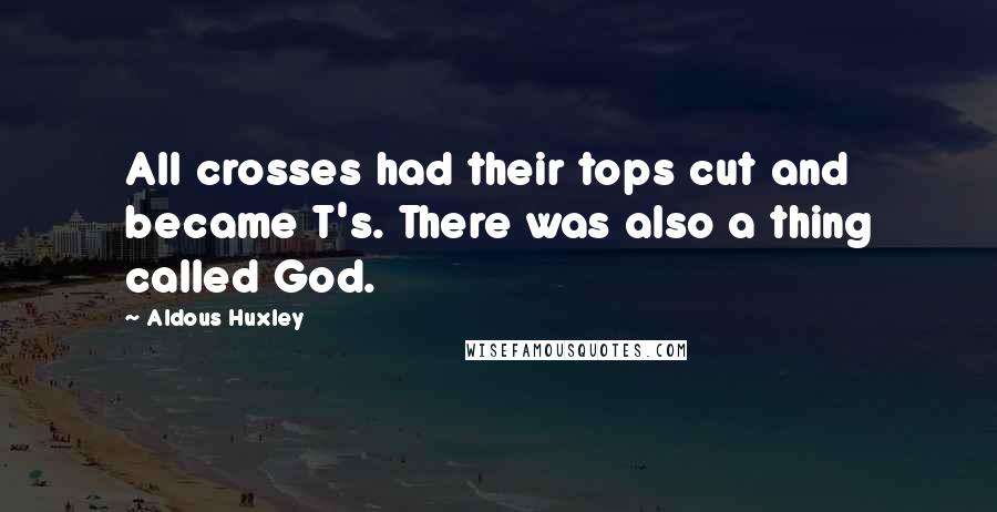 Aldous Huxley Quotes: All crosses had their tops cut and became T's. There was also a thing called God.